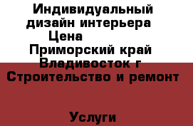 Индивидуальный дизайн интерьера › Цена ­ 10 000 - Приморский край, Владивосток г. Строительство и ремонт » Услуги   
